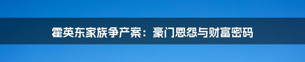 霍英东家族争产案：豪门恩怨与财富密码