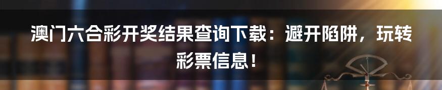 澳门六合彩开奖结果查询下载：避开陷阱，玩转彩票信息！