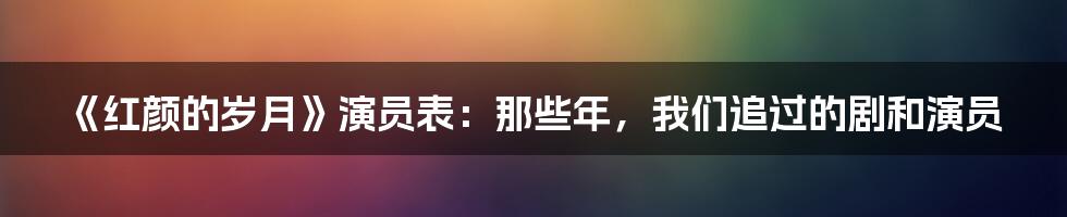 《红颜的岁月》演员表：那些年，我们追过的剧和演员