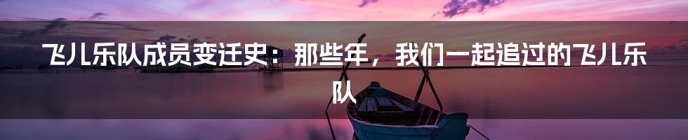 飞儿乐队成员变迁史：那些年，我们一起追过的飞儿乐队