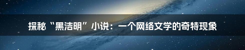 探秘“黑洁明”小说：一个网络文学的奇特现象