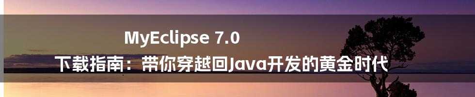 MyEclipse 7.0 下载指南：带你穿越回Java开发的黄金时代