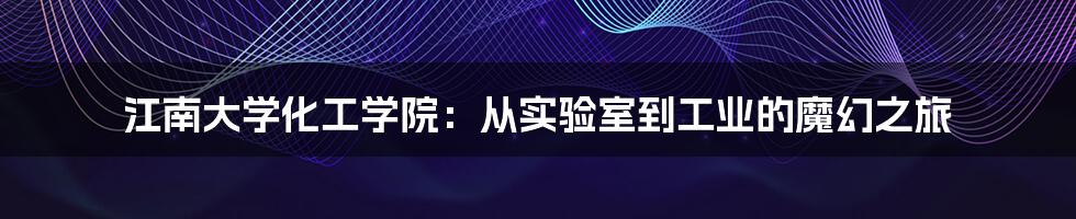 江南大学化工学院：从实验室到工业的魔幻之旅