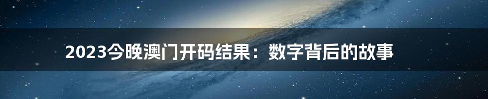 2023今晚澳门开码结果：数字背后的故事