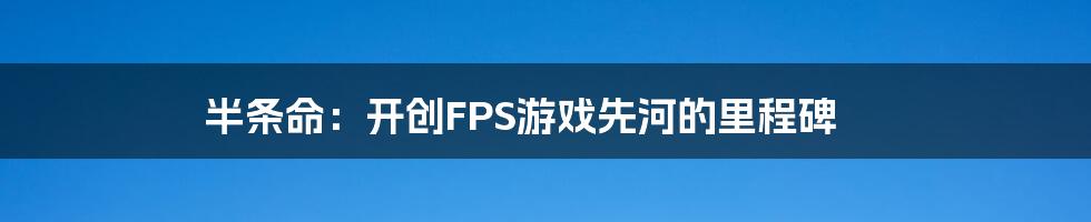 半条命：开创FPS游戏先河的里程碑