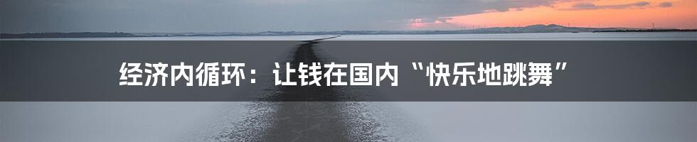 经济内循环：让钱在国内“快乐地跳舞”