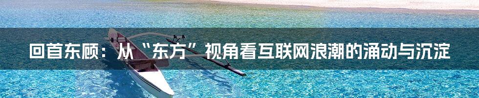 回首东顾：从“东方”视角看互联网浪潮的涌动与沉淀