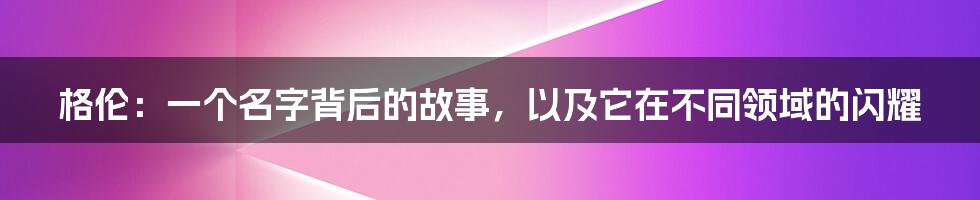 格伦：一个名字背后的故事，以及它在不同领域的闪耀