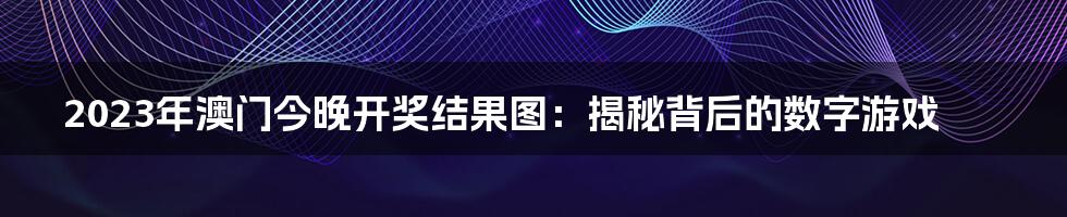 2023年澳门今晚开奖结果图：揭秘背后的数字游戏