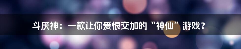 斗厌神：一款让你爱恨交加的“神仙”游戏？