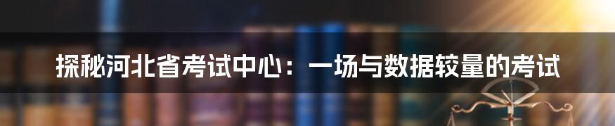 探秘河北省考试中心：一场与数据较量的考试