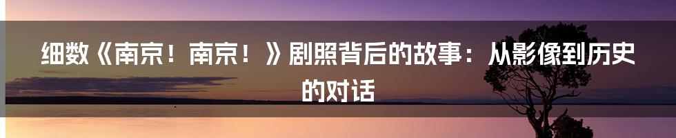 细数《南京！南京！》剧照背后的故事：从影像到历史的对话