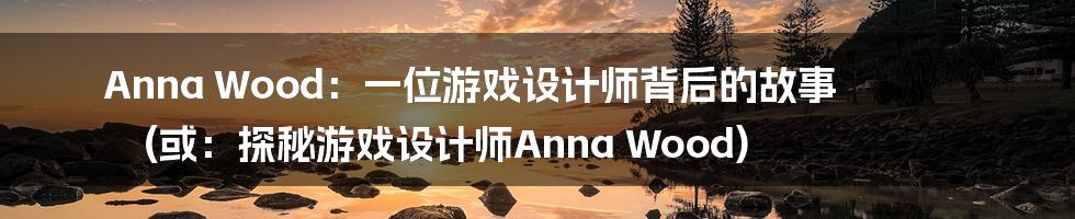 Anna Wood：一位游戏设计师背后的故事 (或：探秘游戏设计师Anna Wood)