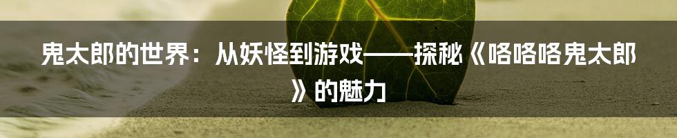 鬼太郎的世界：从妖怪到游戏——探秘《咯咯咯鬼太郎》的魅力