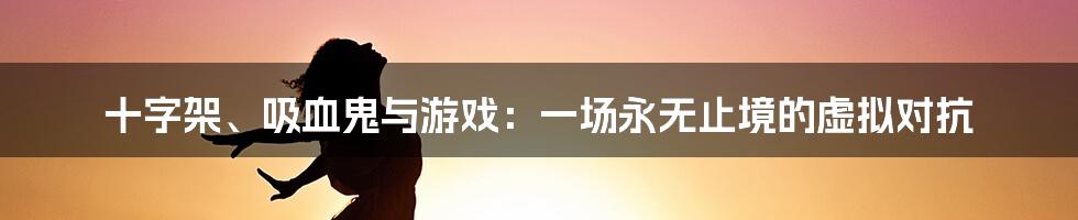 十字架、吸血鬼与游戏：一场永无止境的虚拟对抗