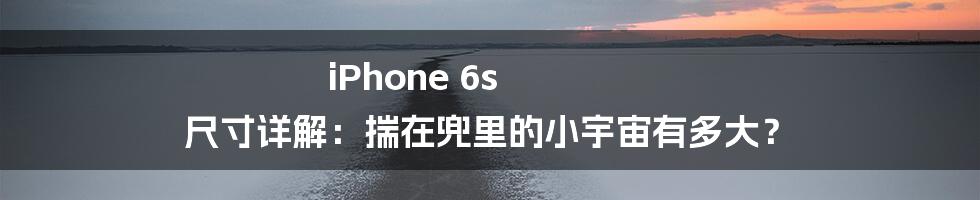 iPhone 6s 尺寸详解：揣在兜里的小宇宙有多大？