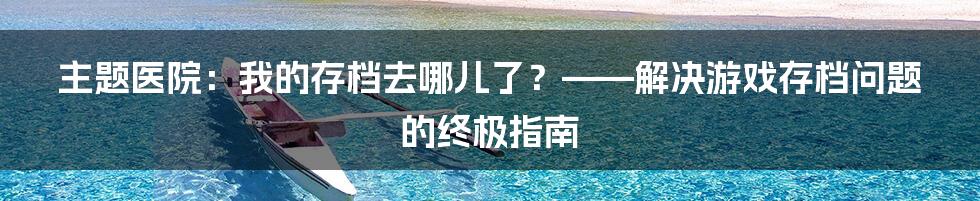 主题医院：我的存档去哪儿了？——解决游戏存档问题的终极指南