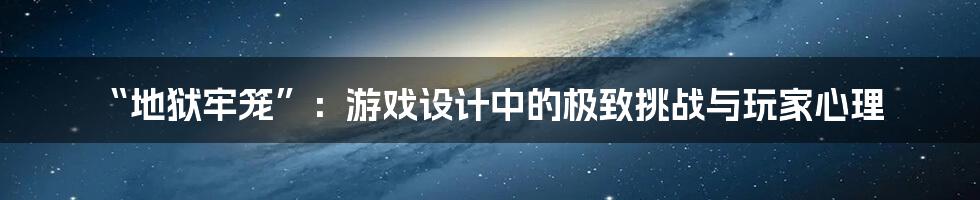 “地狱牢笼”：游戏设计中的极致挑战与玩家心理