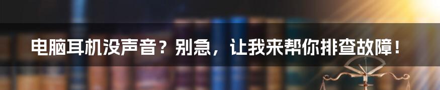 电脑耳机没声音？别急，让我来帮你排查故障！