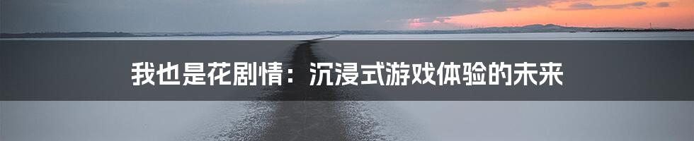 我也是花剧情：沉浸式游戏体验的未来