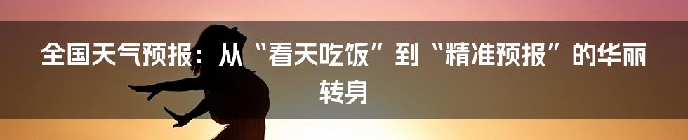 全国天气预报：从“看天吃饭”到“精准预报”的华丽转身