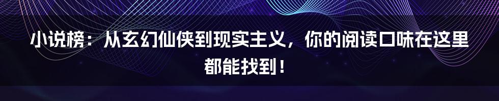 小说榜：从玄幻仙侠到现实主义，你的阅读口味在这里都能找到！