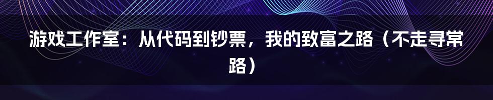 游戏工作室：从代码到钞票，我的致富之路（不走寻常路）