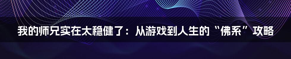 我的师兄实在太稳健了：从游戏到人生的“佛系”攻略