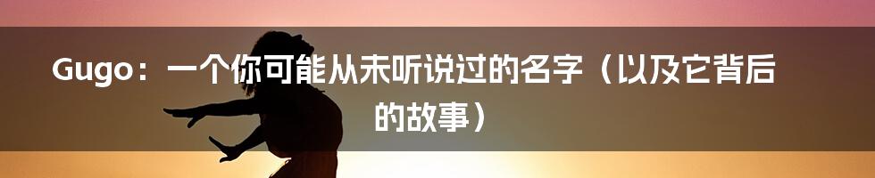 Gugo：一个你可能从未听说过的名字（以及它背后的故事）