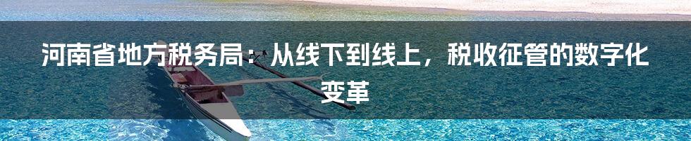 河南省地方税务局：从线下到线上，税收征管的数字化变革