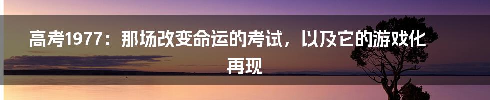 高考1977：那场改变命运的考试，以及它的游戏化再现