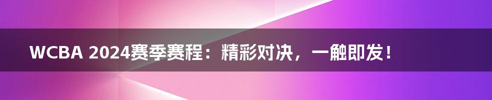 WCBA 2024赛季赛程：精彩对决，一触即发！