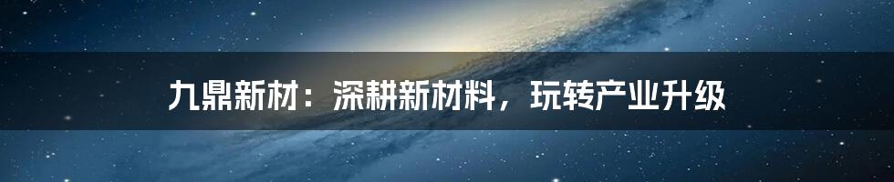 九鼎新材：深耕新材料，玩转产业升级