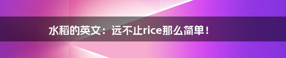 水稻的英文：远不止rice那么简单！