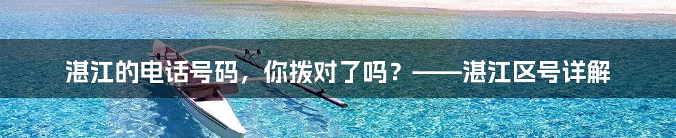 湛江的电话号码，你拨对了吗？——湛江区号详解