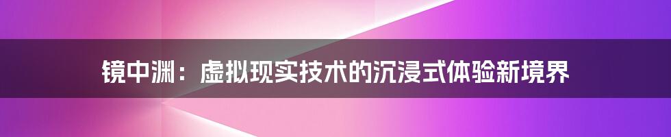 镜中渊：虚拟现实技术的沉浸式体验新境界