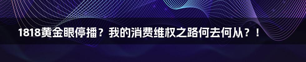 1818黄金眼停播？我的消费维权之路何去何从？！