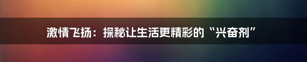 激情飞扬：探秘让生活更精彩的“兴奋剂”