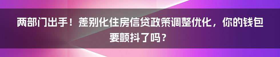 两部门出手！差别化住房信贷政策调整优化，你的钱包要颤抖了吗？