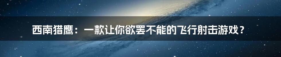 西南猎鹰：一款让你欲罢不能的飞行射击游戏？