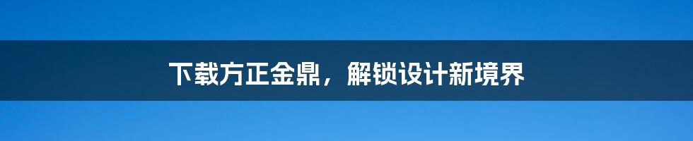 下载方正金鼎，解锁设计新境界