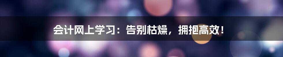 会计网上学习：告别枯燥，拥抱高效！