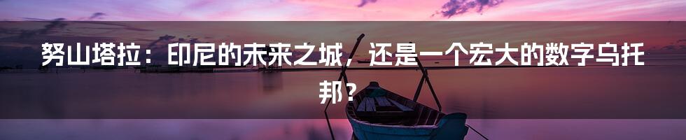 努山塔拉：印尼的未来之城，还是一个宏大的数字乌托邦？