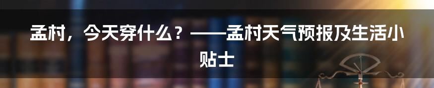 孟村，今天穿什么？——孟村天气预报及生活小贴士