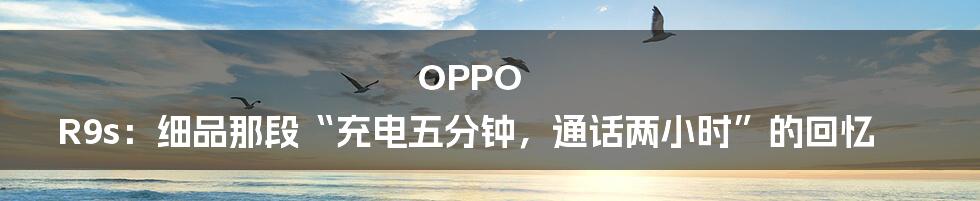 OPPO R9s：细品那段“充电五分钟，通话两小时”的回忆