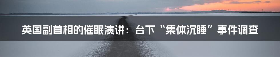 英国副首相的催眠演讲：台下“集体沉睡”事件调查