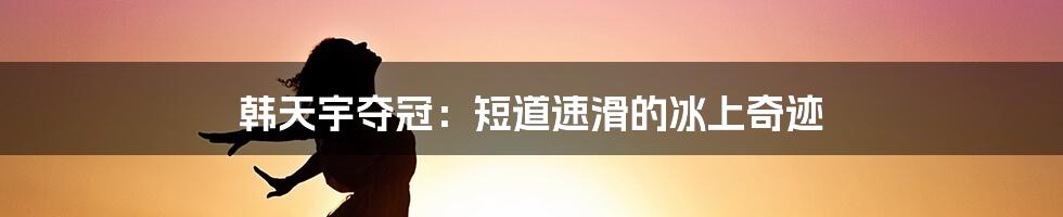 韩天宇夺冠：短道速滑的冰上奇迹