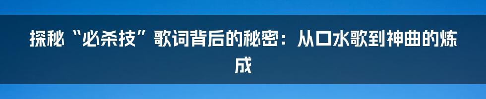 探秘“必杀技”歌词背后的秘密：从口水歌到神曲的炼成