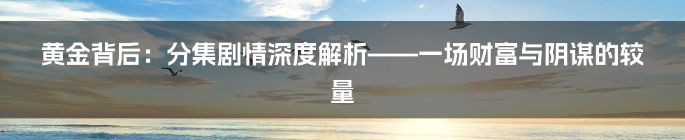 黄金背后：分集剧情深度解析——一场财富与阴谋的较量