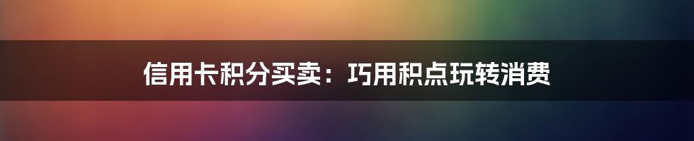 信用卡积分买卖：巧用积点玩转消费